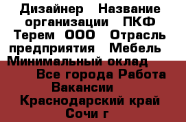 Дизайнер › Название организации ­ ПКФ Терем, ООО › Отрасль предприятия ­ Мебель › Минимальный оклад ­ 23 000 - Все города Работа » Вакансии   . Краснодарский край,Сочи г.